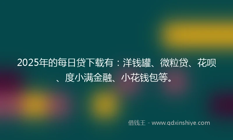 2025年的每日贷下载有：洋钱罐、微粒贷、花呗、度小满金融、小花钱包等。
