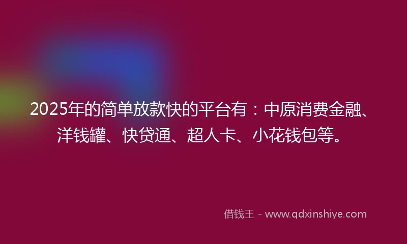 2025年的简单放款快的平台有：中原消费金融、洋钱罐、快贷通、超人卡、小花钱包等。