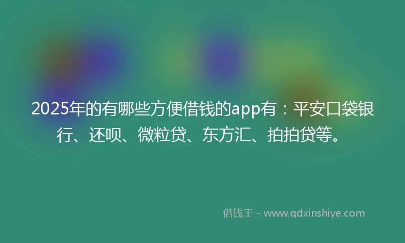 2025年的有哪些方便借钱的app有：平安口袋银行、还呗、微粒贷、东方汇、拍拍贷等。