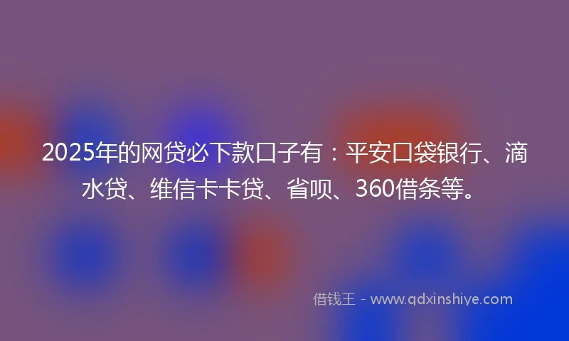 2025年的网贷必下款口子有：平安口袋银行、滴水贷、维信卡卡贷、省呗、360借条等。