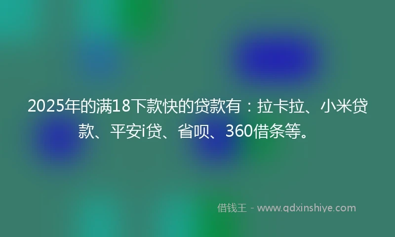 2025年的满18下款快的贷款有：拉卡拉、小米贷款、平安i贷、省呗、360借条等。