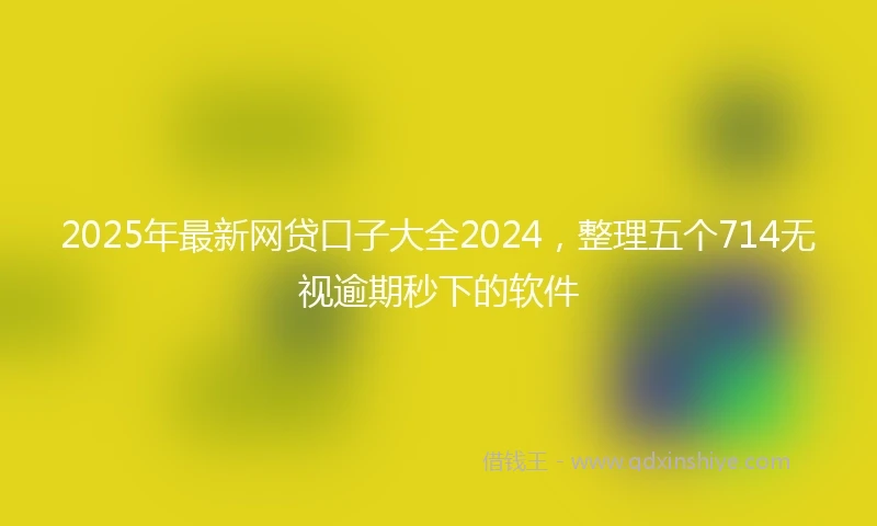 2025年最新网贷口子大全2024，整理五个714无视逾期秒下的软件
