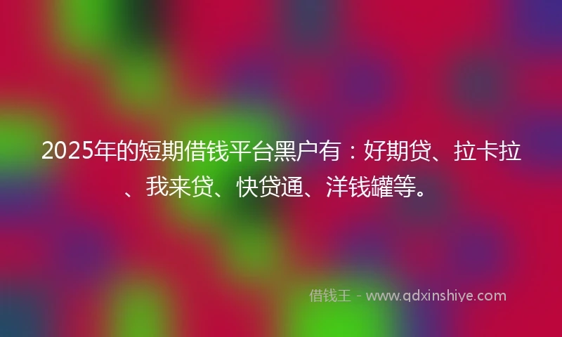 2025年的短期借钱平台黑户有：好期贷、拉卡拉、我来贷、快贷通、洋钱罐等。