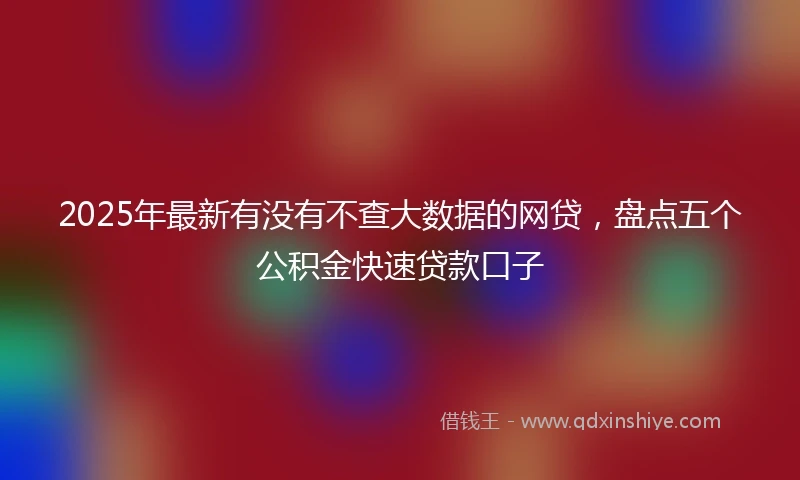 2025年最新有没有不查大数据的网贷，盘点五个公积金快速贷款口子