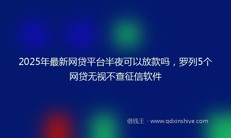 2025年最新网贷平台半夜可以放款吗，罗列5个网贷无视不查征信软件