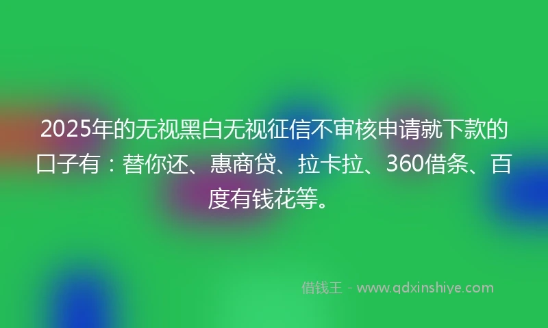 2025年的无视黑白无视征信不审核申请就下款的口子有：替你还、惠商贷、拉卡拉、360借条、百度有钱花等。