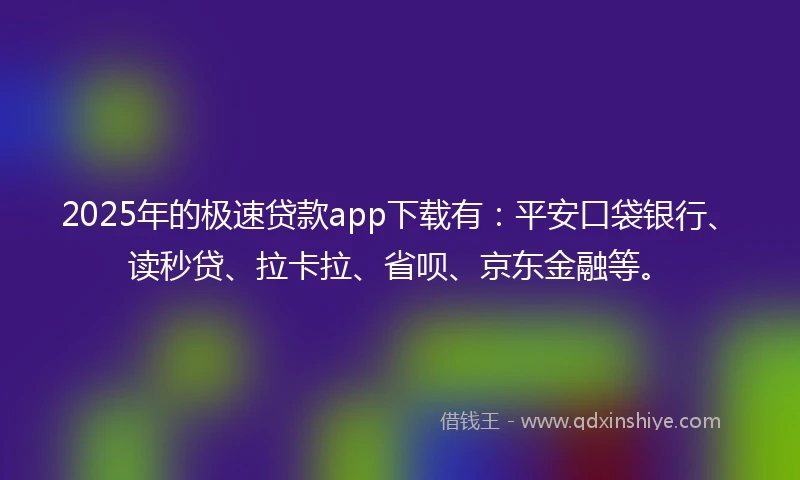 2025年的极速贷款app下载有：平安口袋银行、读秒贷、拉卡拉、省呗、京东金融等。