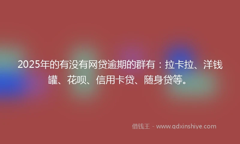 2025年的有没有网贷逾期的群有：拉卡拉、洋钱罐、花呗、信用卡贷、随身贷等。