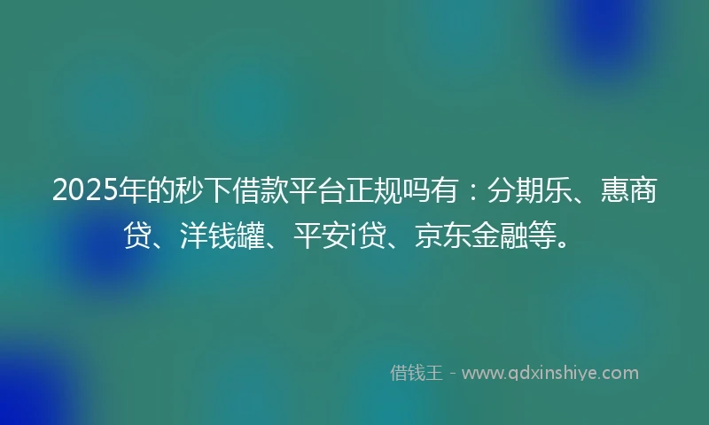 2025年的秒下借款平台正规吗有：分期乐、惠商贷、洋钱罐、平安i贷、京东金融等。