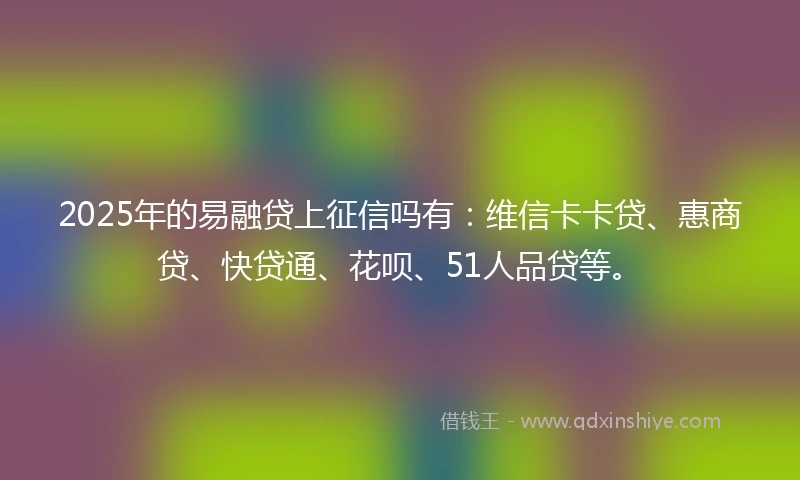 2025年的易融贷上征信吗有：维信卡卡贷、惠商贷、快贷通、花呗、51人品贷等。