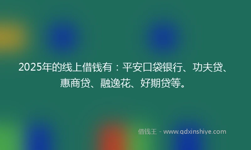 2025年的线上借钱有：平安口袋银行、功夫贷、惠商贷、融逸花、好期贷等。