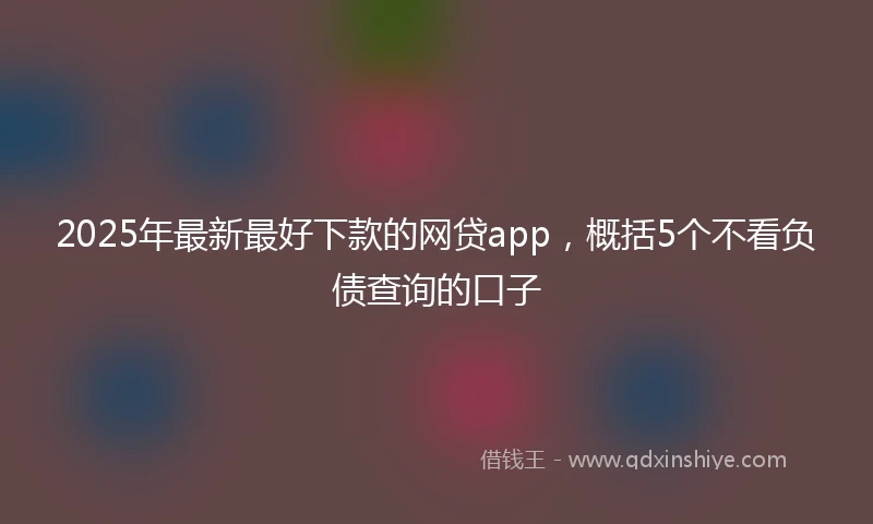 2025年最新最好下款的网贷app，概括5个不看负债查询的口子