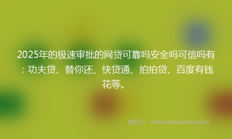 2025年的极速审批的网贷可靠吗安全吗可信吗有：功夫贷、替你还、快贷通、拍拍贷、百度有钱花等。