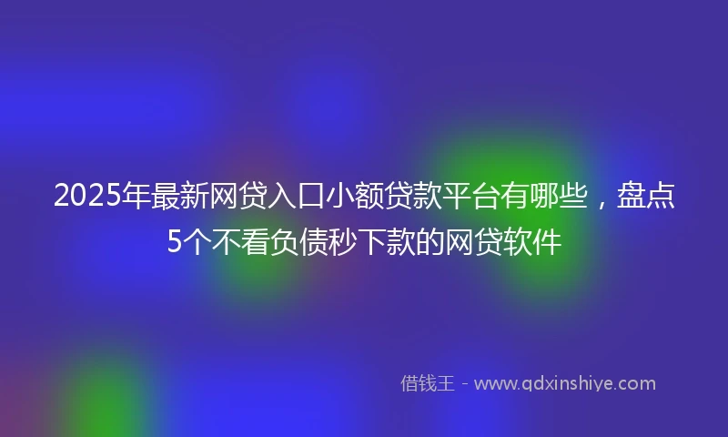 2025年最新网贷入口小额贷款平台有哪些，盘点5个不看负债秒下款的网贷软件