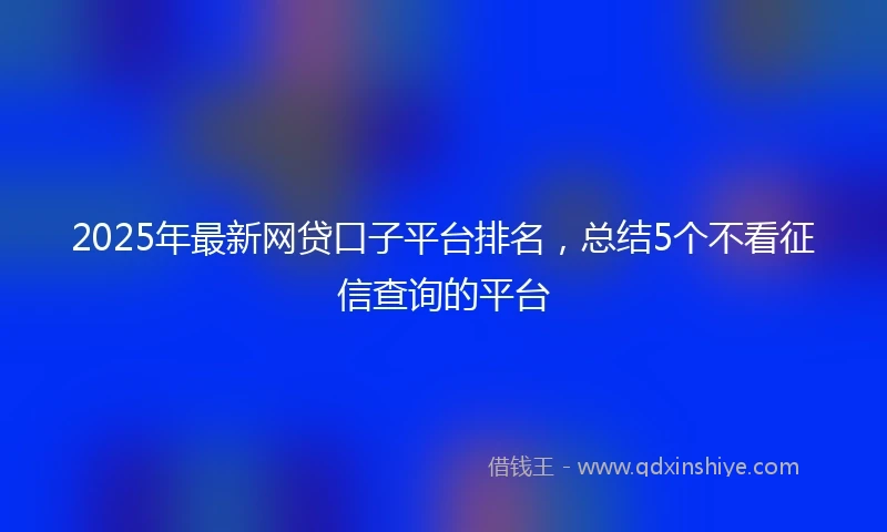 2025年最新网贷口子平台排名，总结5个不看征信查询的平台