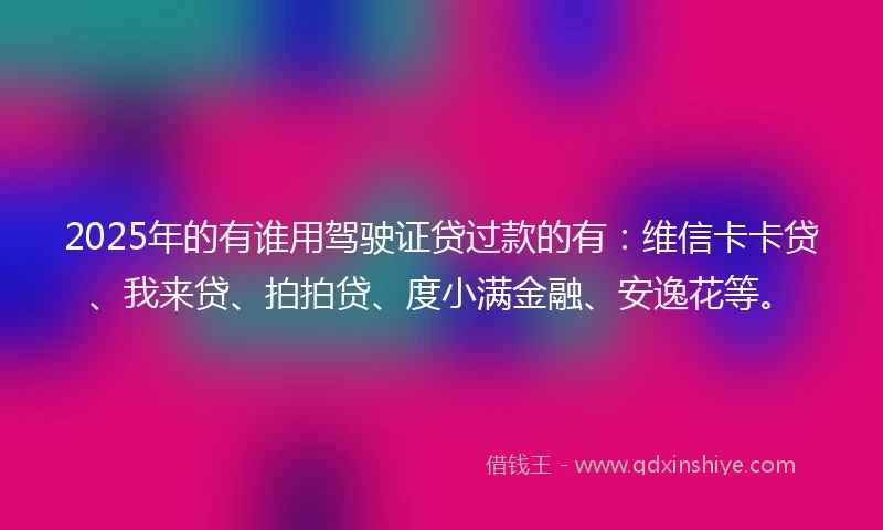2025年的有谁用驾驶证贷过款的有：维信卡卡贷、我来贷、拍拍贷、度小满金融、安逸花等。