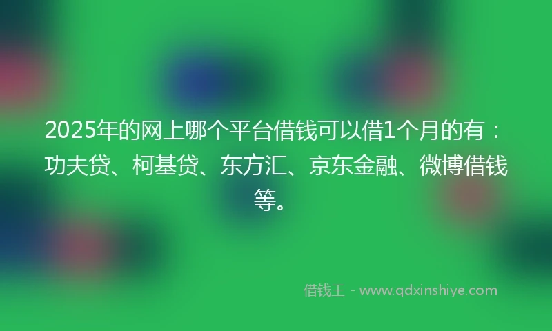 2025年的网上哪个平台借钱可以借1个月的有：功夫贷、柯基贷、东方汇、京东金融、微博借钱等。