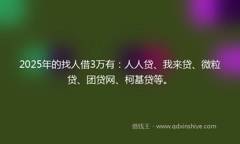 2025年的找人借3万有：人人贷、我来贷、微粒贷、团贷网、柯基贷等。