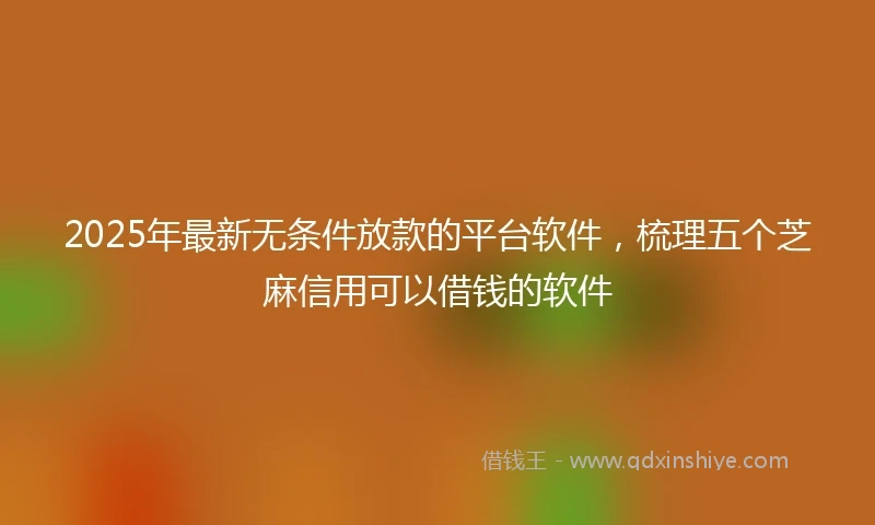 2025年最新无条件放款的平台软件，梳理五个芝麻信用可以借钱的软件