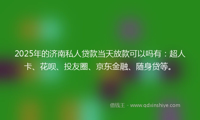 2025年的济南私人贷款当天放款可以吗有：超人卡、花呗、投友圈、京东金融、随身贷等。