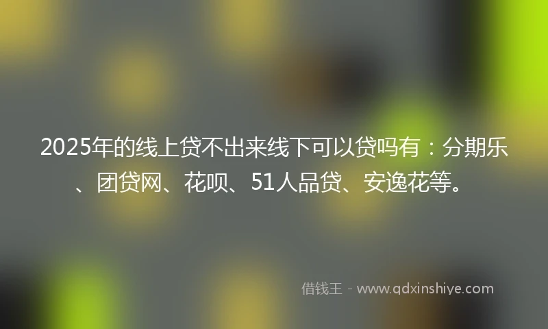 2025年的线上贷不出来线下可以贷吗有：分期乐、团贷网、花呗、51人品贷、安逸花等。