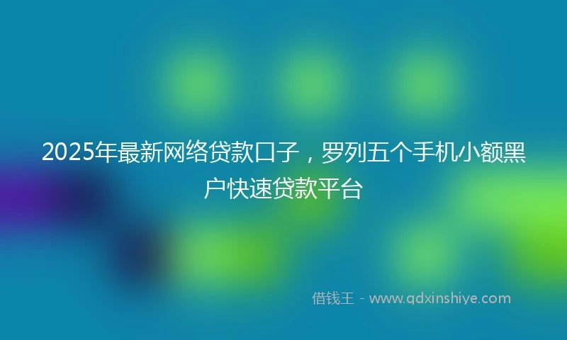 2025年最新网络贷款口子，罗列五个手机小额黑户快速贷款平台