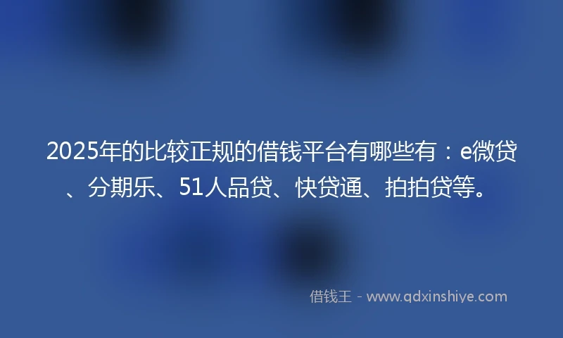 2025年的比较正规的借钱平台有哪些有:e微贷、分期乐、51人品贷、快贷通、拍拍贷等。