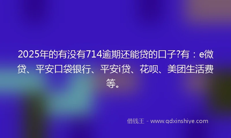 2025年的有没有714逾期还能贷的口子?有：e微贷、平安口袋银行、平安i贷、花呗、美团生活费等。
