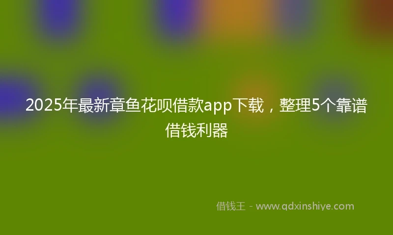 2025年最新章鱼花呗借款app下载，整理5个靠谱借钱利器