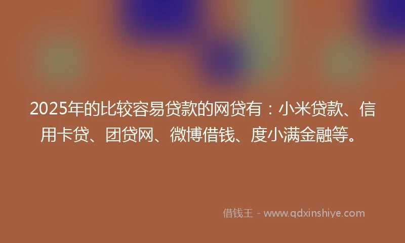 2025年的比较容易贷款的网贷有：小米贷款、信用卡贷、团贷网、微博借钱、度小满金融等。