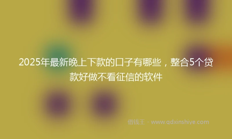 2025年最新晚上下款的口子有哪些，整合5个贷款好做不看征信的软件