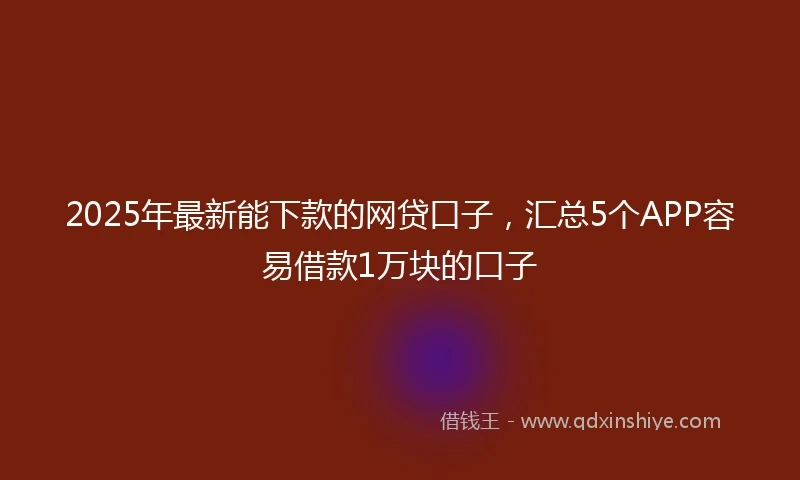 2025年最新能下款的网贷口子，汇总5个APP容易借款1万块的口子