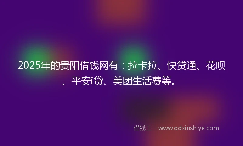 2025年的贵阳借钱网有：拉卡拉、快贷通、花呗、平安i贷、美团生活费等。