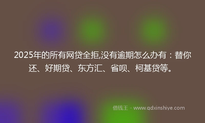 2025年的所有网贷全拒,没有逾期怎么办有：替你还、好期贷、东方汇、省呗、柯基贷等。