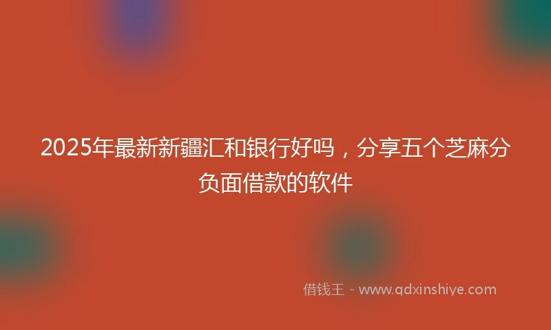 2025年最新新疆汇和银行好吗，分享五个芝麻分负面借款的软件