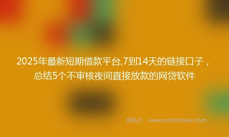 2025年最新短期借款平台,7到14天的链接口子，总结5个不审核夜间直接放款的网贷软件