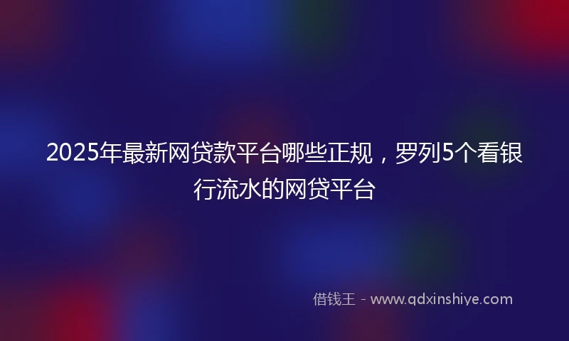 2025年最新网贷款平台哪些正规，罗列5个看银行流水的网贷平台