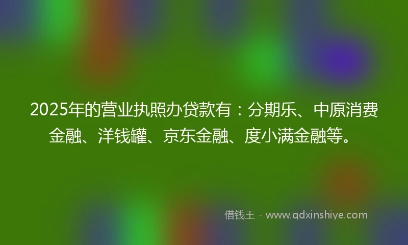 2025年的营业执照办贷款有：分期乐、中原消费金融、洋钱罐、京东金融、度小满金融等。