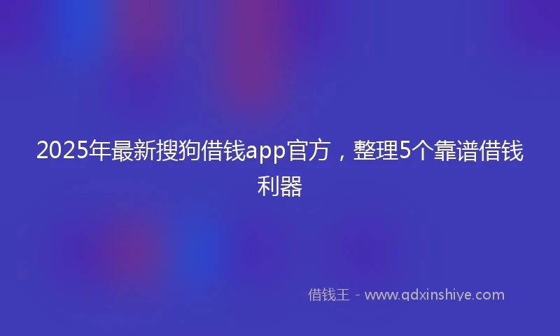 2025年最新搜狗借钱app官方，整理5个靠谱借钱利器