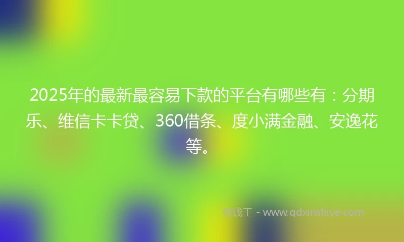 2025年的最新最容易下款的平台有哪些有：分期乐、维信卡卡贷、360借条、度小满金融、安逸花等。