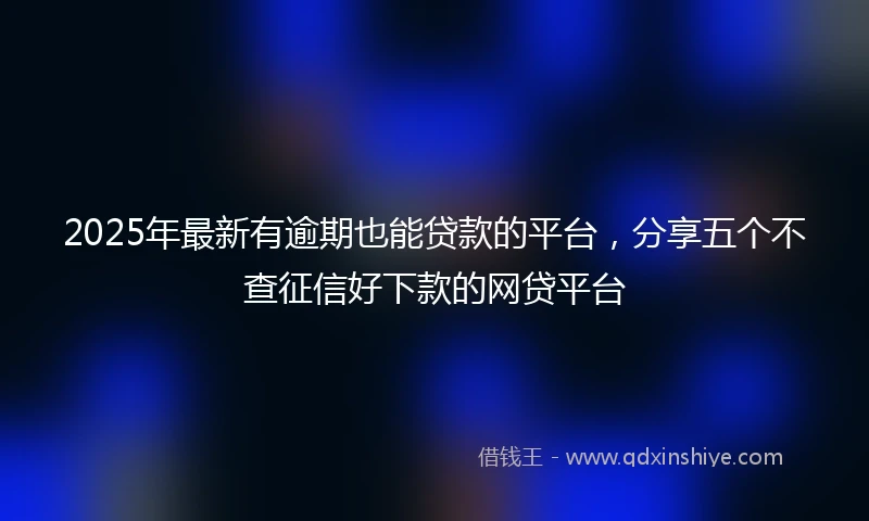 2025年最新有逾期也能贷款的平台，分享五个不查征信好下款的网贷平台