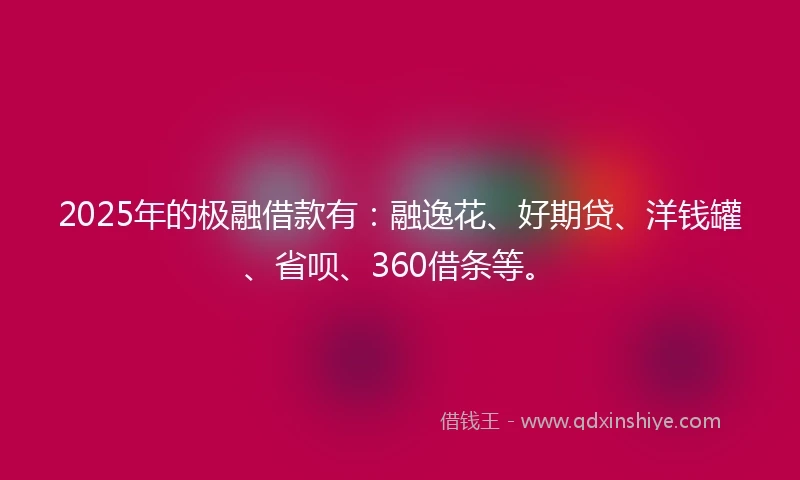 2025年的极融借款有：融逸花、好期贷、洋钱罐、省呗、360借条等。