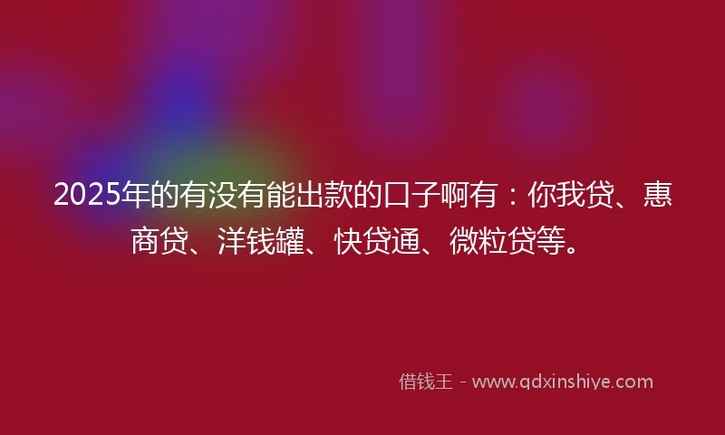 2025年的有没有能出款的口子啊有：你我贷、惠商贷、洋钱罐、快贷通、微粒贷等。