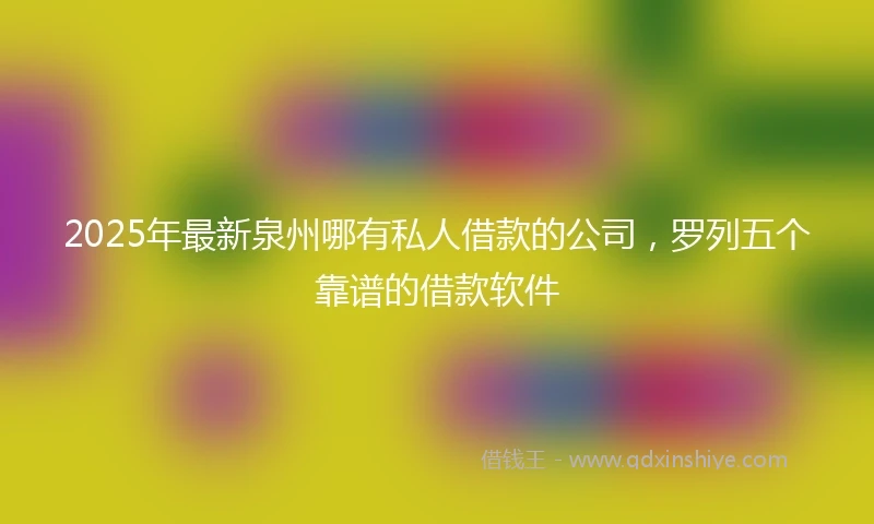 2025年最新泉州哪有私人借款的公司，罗列五个靠谱的借款软件
