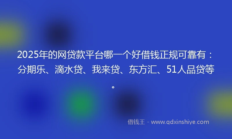 2025年的网贷款平台哪一个好借钱正规可靠有：分期乐、滴水贷、我来贷、东方汇、51人品贷等。