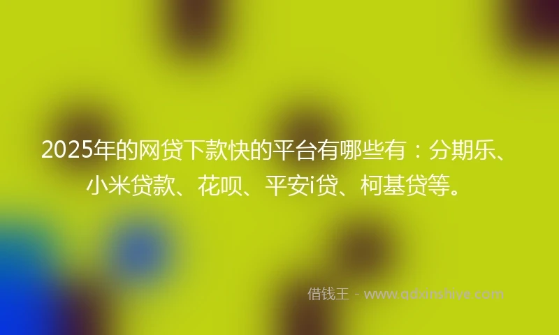 2025年的网贷下款快的平台有哪些有：分期乐、小米贷款、花呗、平安i贷、柯基贷等。