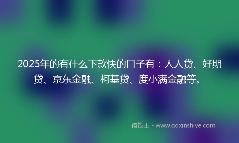 2025年的有什么下款快的口子有：人人贷、好期贷、京东金融、柯基贷、度小满金融等。