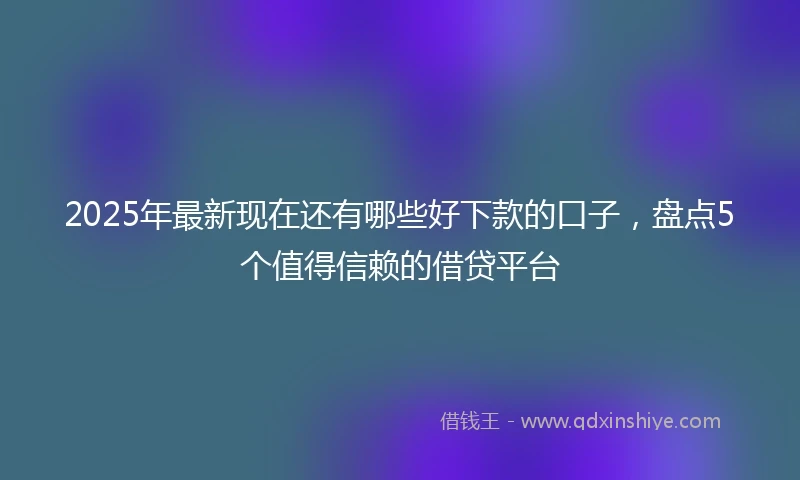 2025年最新现在还有哪些好下款的口子，盘点5个值得信赖的借贷平台