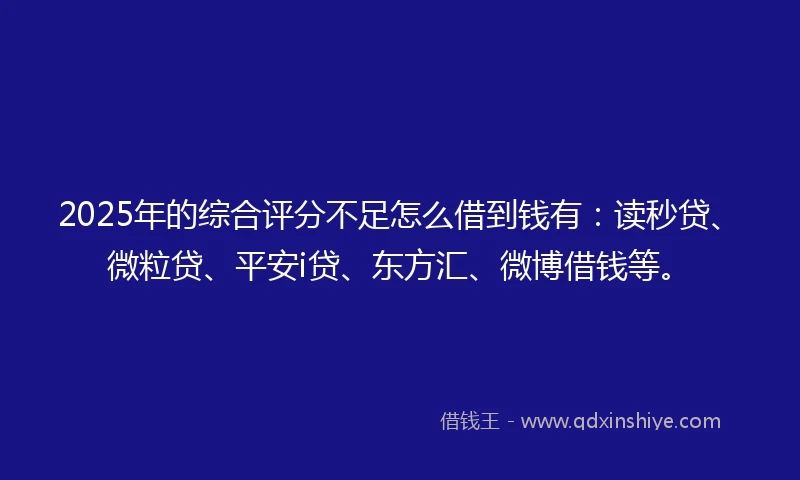 2025年的综合评分不足怎么借到钱有：读秒贷、微粒贷、平安i贷、东方汇、微博借钱等。