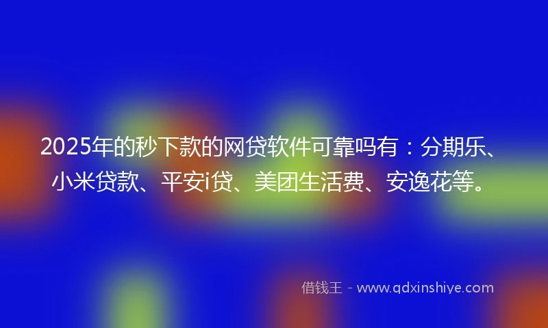 2025年的秒下款的网贷软件可靠吗有：分期乐、小米贷款、平安i贷、美团生活费、安逸花等。